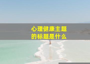 心理健康主题的标题是什么