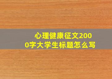 心理健康征文2000字大学生标题怎么写