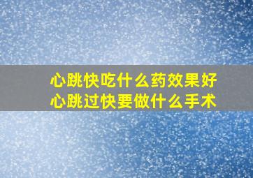 心跳快吃什么药效果好心跳过快要做什么手术