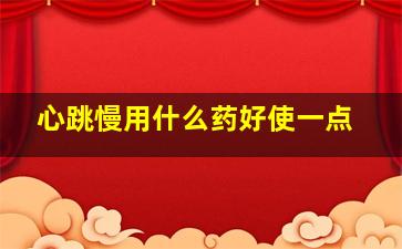 心跳慢用什么药好使一点