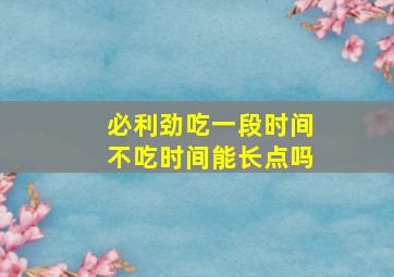 必利劲吃一段时间不吃时间能长点吗