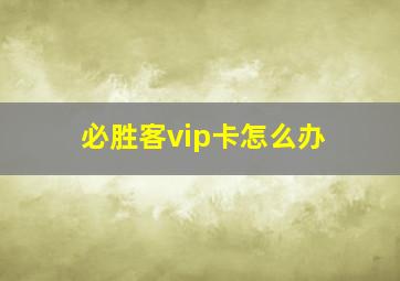 必胜客vip卡怎么办