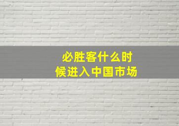 必胜客什么时候进入中国市场