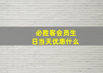 必胜客会员生日当天优惠什么