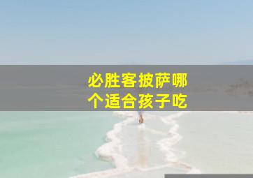 必胜客披萨哪个适合孩子吃