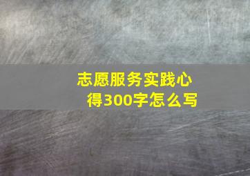 志愿服务实践心得300字怎么写