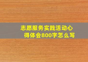 志愿服务实践活动心得体会800字怎么写