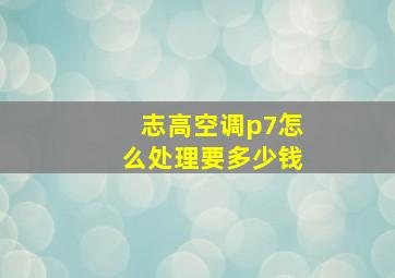 志高空调p7怎么处理要多少钱