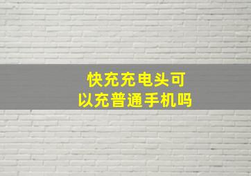 快充充电头可以充普通手机吗