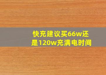 快充建议买66w还是120w充满电时间