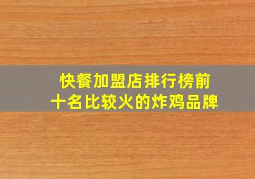 快餐加盟店排行榜前十名比较火的炸鸡品牌