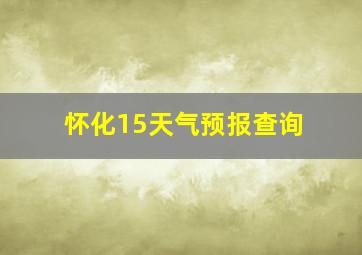 怀化15天气预报查询