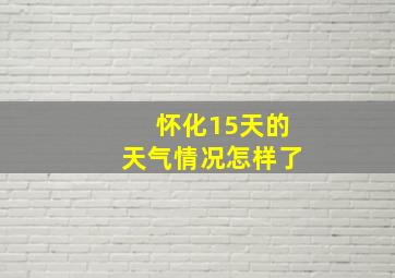 怀化15天的天气情况怎样了