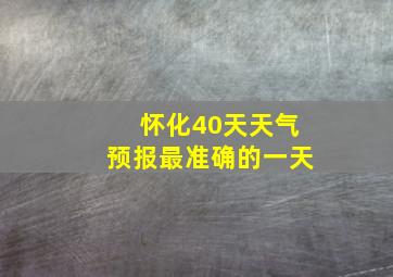 怀化40天天气预报最准确的一天