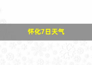 怀化7日天气