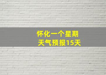 怀化一个星期天气预报15天