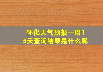 怀化天气预报一周15天查询结果是什么呢