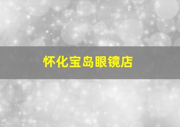 怀化宝岛眼镜店