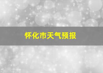 怀化巿天气预报