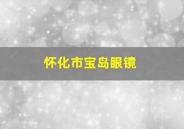 怀化市宝岛眼镜