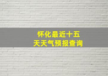 怀化最近十五天天气预报查询