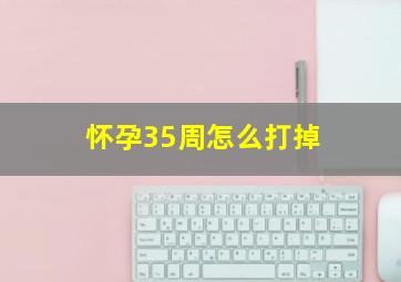 怀孕35周怎么打掉