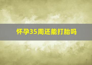 怀孕35周还能打胎吗