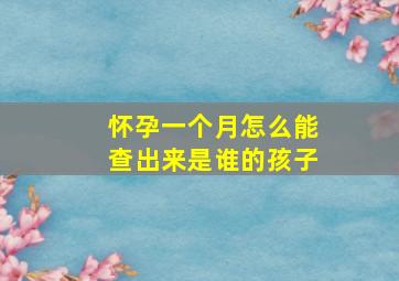 怀孕一个月怎么能查出来是谁的孩子