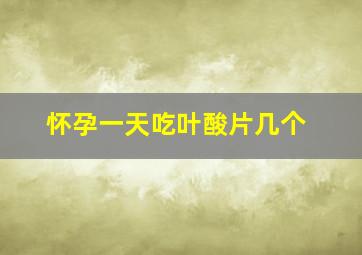 怀孕一天吃叶酸片几个