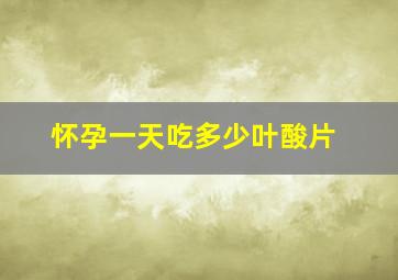 怀孕一天吃多少叶酸片