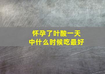 怀孕了叶酸一天中什么时候吃最好