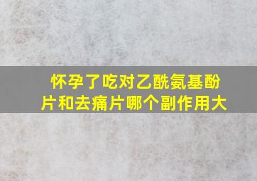 怀孕了吃对乙酰氨基酚片和去痛片哪个副作用大