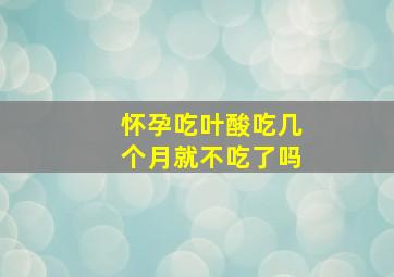 怀孕吃叶酸吃几个月就不吃了吗