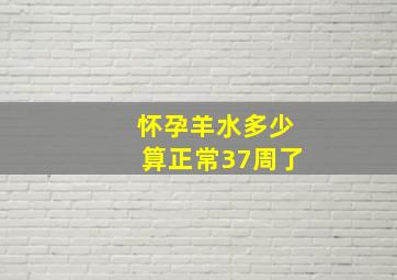 怀孕羊水多少算正常37周了