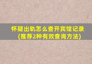 怀疑出轨怎么查开宾馆记录(推荐2种有效查询方法)