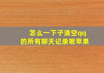 怎么一下子清空qq的所有聊天记录呢苹果