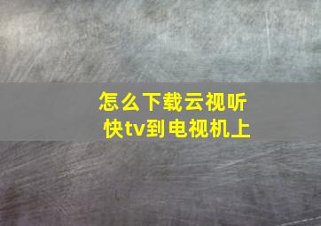 怎么下载云视听快tv到电视机上