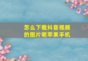 怎么下载抖音视频的图片呢苹果手机