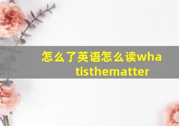 怎么了英语怎么读whatisthematter