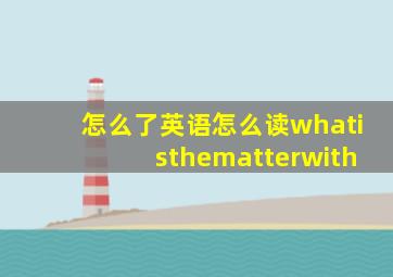 怎么了英语怎么读whatisthematterwith