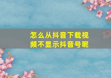 怎么从抖音下载视频不显示抖音号呢