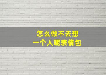 怎么做不去想一个人呢表情包