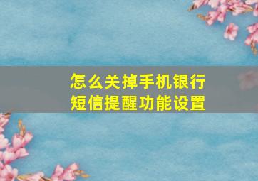 怎么关掉手机银行短信提醒功能设置