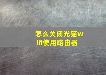 怎么关闭光猫wifi使用路由器