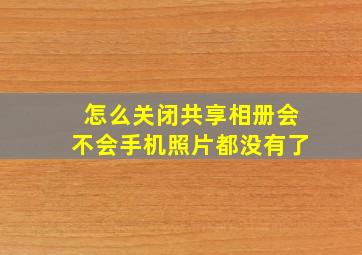 怎么关闭共享相册会不会手机照片都没有了