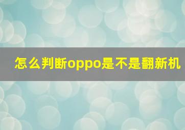 怎么判断oppo是不是翻新机