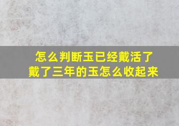 怎么判断玉已经戴活了戴了三年的玉怎么收起来