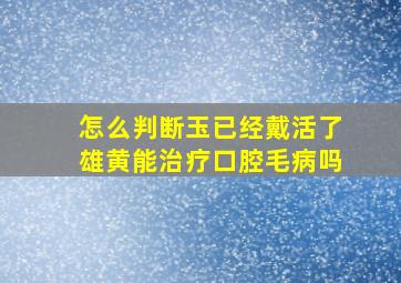 怎么判断玉已经戴活了雄黄能治疗口腔毛病吗