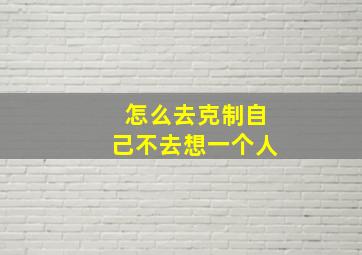 怎么去克制自己不去想一个人