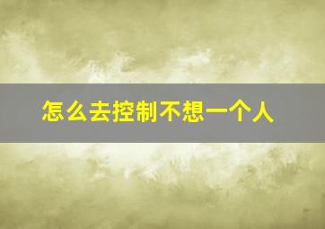 怎么去控制不想一个人